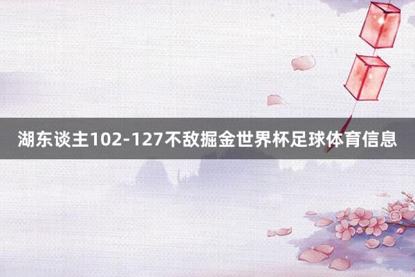 湖东谈主102-127不敌掘金世界杯足球体育信息