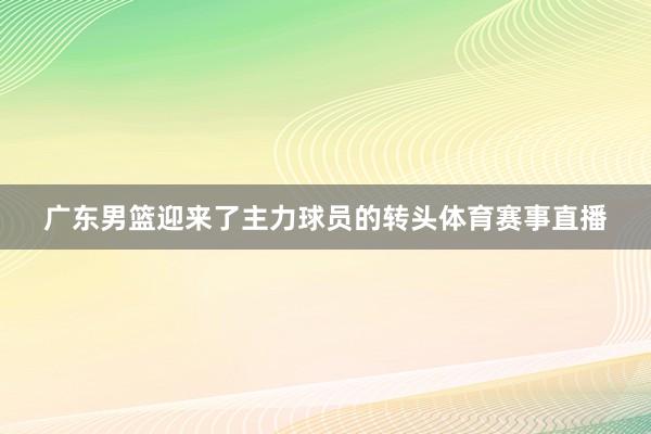 广东男篮迎来了主力球员的转头体育赛事直播
