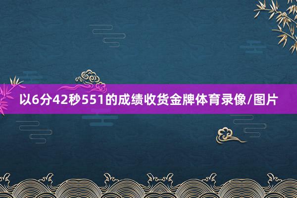 以6分42秒551的成绩收货金牌体育录像/图片