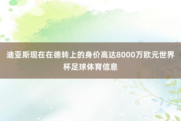 迪亚斯现在在德转上的身价高达8000万欧元世界杯足球体育信息