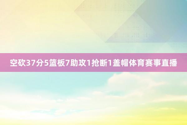 空砍37分5篮板7助攻1抢断1盖帽体育赛事直播