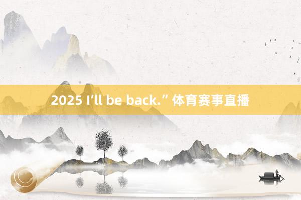 2025 I’ll be back.”体育赛事直播