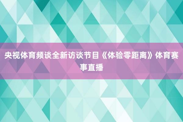 央视体育频谈全新访谈节目《体验零距离》体育赛事直播