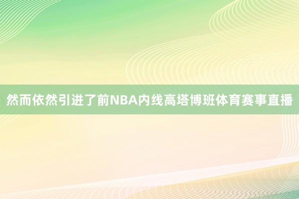 然而依然引进了前NBA内线高塔博班体育赛事直播