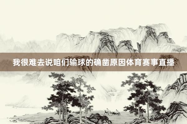 我很难去说咱们输球的确凿原因体育赛事直播
