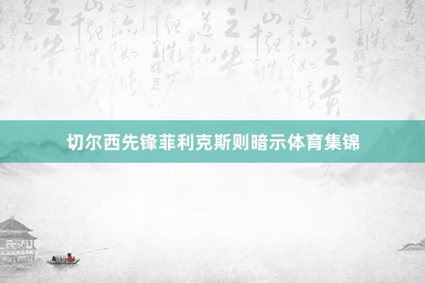切尔西先锋菲利克斯则暗示体育集锦