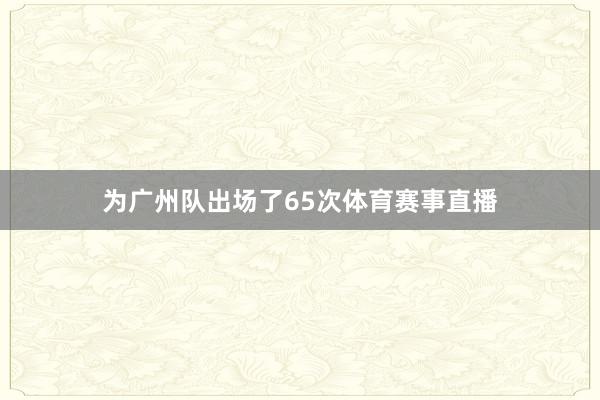 为广州队出场了65次体育赛事直播