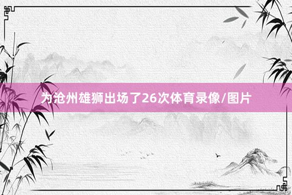 为沧州雄狮出场了26次体育录像/图片
