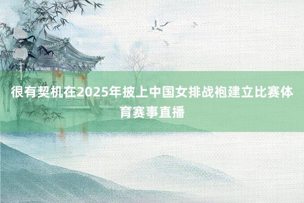 很有契机在2025年披上中国女排战袍建立比赛体育赛事直播