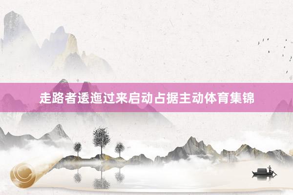 走路者逶迤过来启动占据主动体育集锦