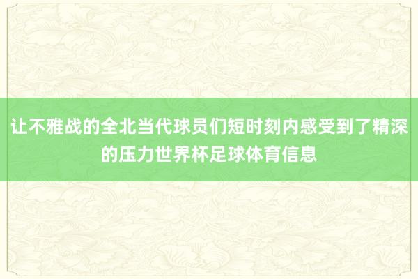 让不雅战的全北当代球员们短时刻内感受到了精深的压力世界杯足球体育信息