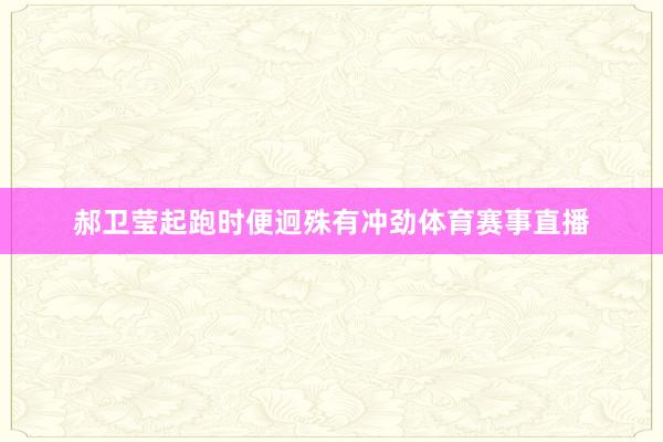 郝卫莹起跑时便迥殊有冲劲体育赛事直播