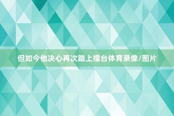 但如今他决心再次踏上擂台体育录像/图片