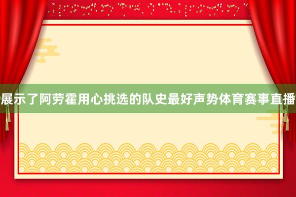 展示了阿劳霍用心挑选的队史最好声势体育赛事直播