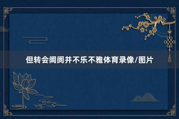 但转会阛阓并不乐不雅体育录像/图片