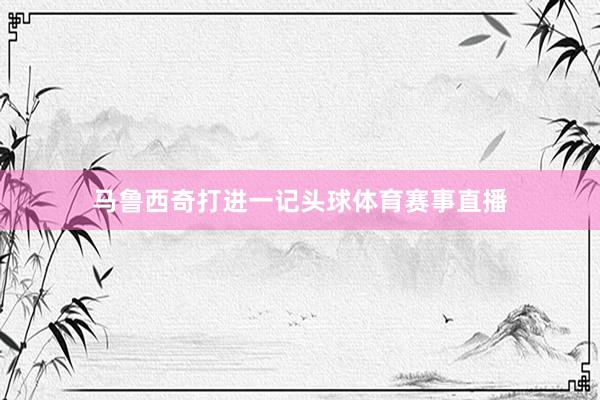 马鲁西奇打进一记头球体育赛事直播