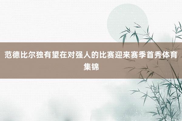 范德比尔独有望在对强人的比赛迎来赛季首秀体育集锦