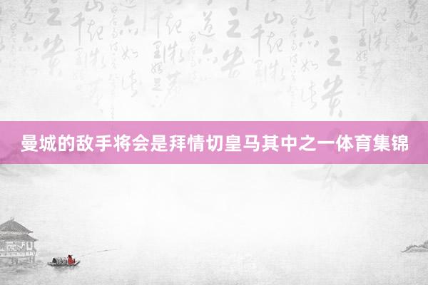曼城的敌手将会是拜情切皇马其中之一体育集锦