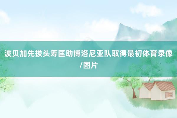 波贝加先拔头筹匡助博洛尼亚队取得最初体育录像/图片