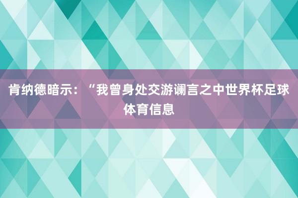 肯纳德暗示:“我曾身处交游谰言之中世界杯足球体育信息