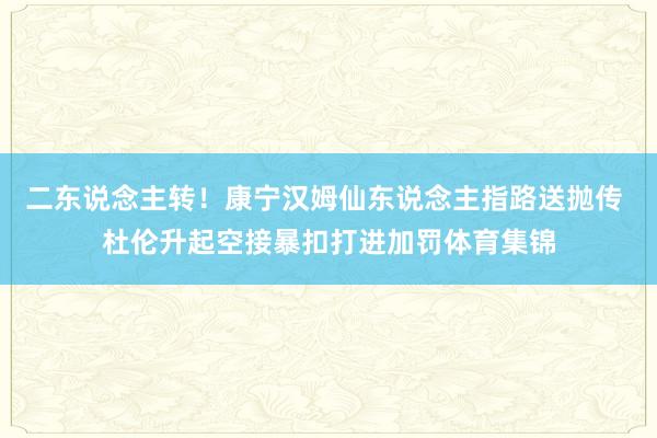二东说念主转！康宁汉姆仙东说念主指路送抛传 杜伦升起空接暴扣打进加罚体育集锦