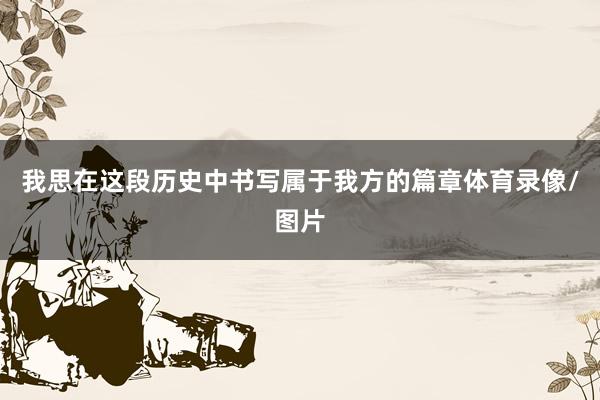 我思在这段历史中书写属于我方的篇章体育录像/图片