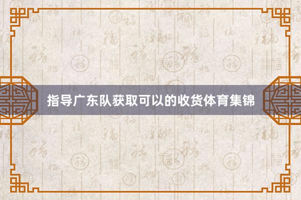 指导广东队获取可以的收货体育集锦