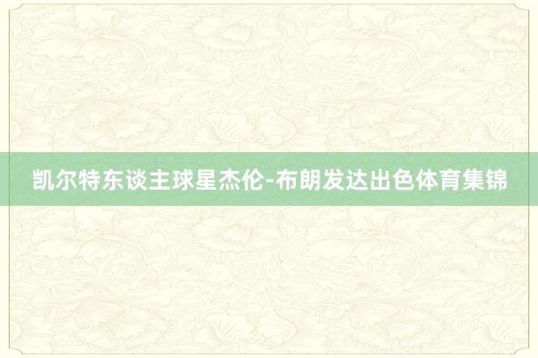 凯尔特东谈主球星杰伦-布朗发达出色体育集锦