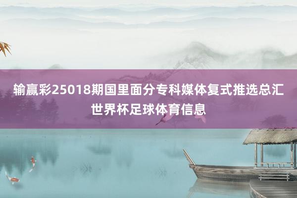 输赢彩25018期国里面分专科媒体复式推选总汇世界杯足球体育信息