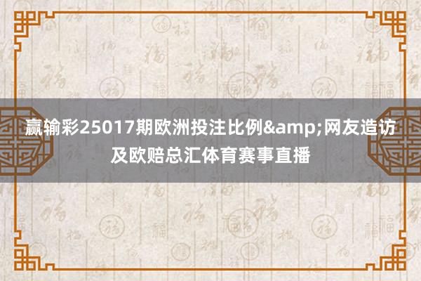 赢输彩25017期欧洲投注比例&网友造访及欧赔总汇体育赛事直播