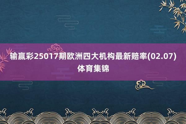 输赢彩25017期欧洲四大机构最新赔率(02.07)体育集锦