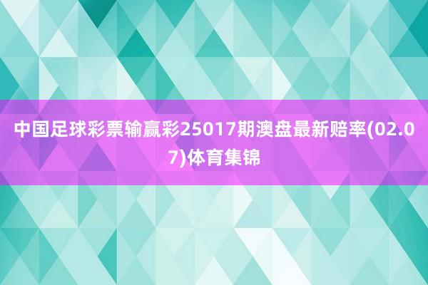 中国足球彩票输赢彩25017期澳盘最新赔率(02.07)体育集锦