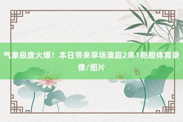 气象极度火爆!本日带来早场澳超2串1稳胆体育录像/图片