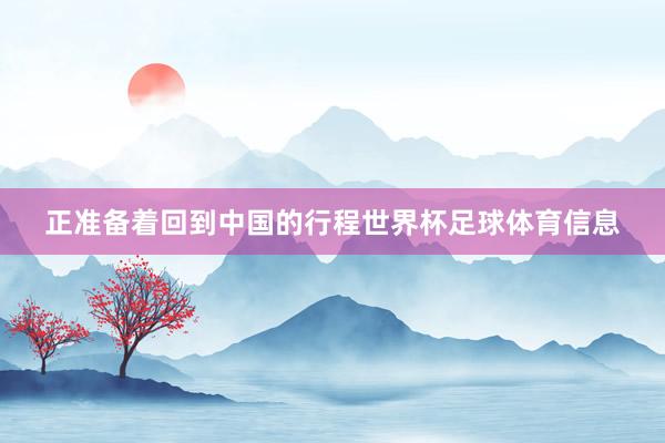 正准备着回到中国的行程世界杯足球体育信息
