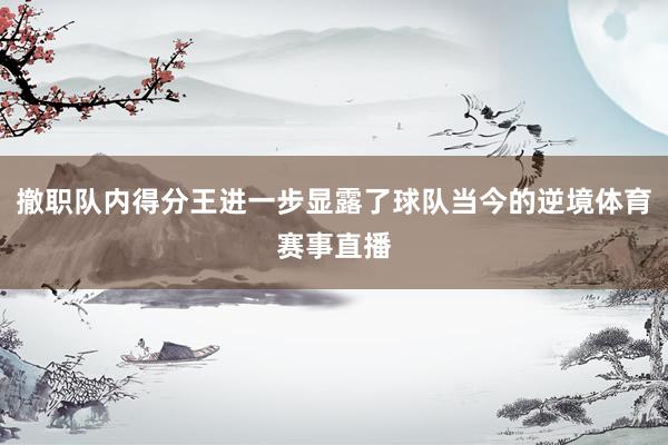 撤职队内得分王进一步显露了球队当今的逆境体育赛事直播