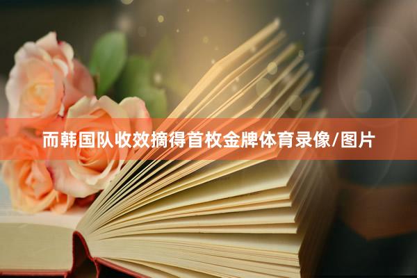 而韩国队收效摘得首枚金牌体育录像/图片