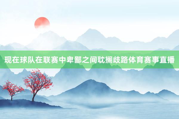 现在球队在联赛中卑鄙之间耽搁歧路体育赛事直播