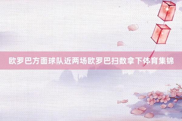 欧罗巴方面球队近两场欧罗巴扫数拿下体育集锦