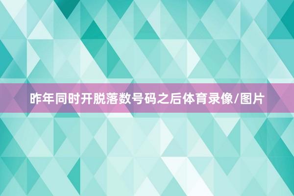 昨年同时开脱落数号码之后体育录像/图片