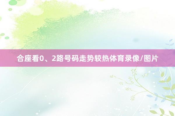 合座看0、2路号码走势较热体育录像/图片