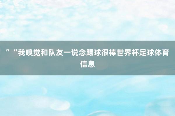 ”“我嗅觉和队友一说念踢球很棒世界杯足球体育信息