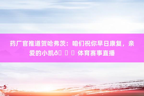 药厂官推道贺哈弗茨：咱们祝你早日康复，亲爱的小凯😔体育赛事直播