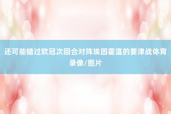 还可能错过欧冠次回合对阵埃因霍温的要津战体育录像/图片