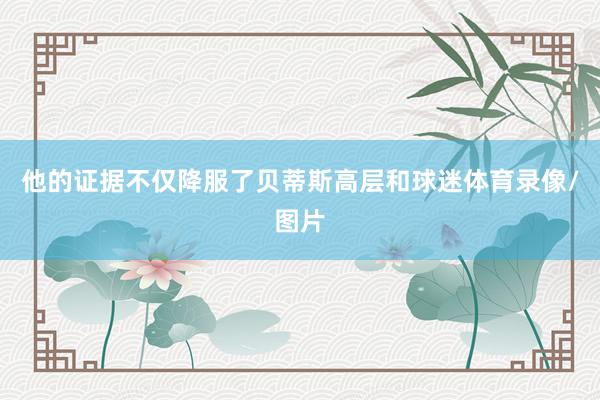 他的证据不仅降服了贝蒂斯高层和球迷体育录像/图片