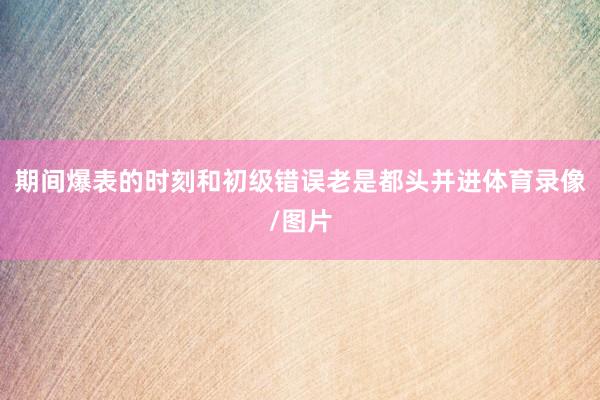 期间爆表的时刻和初级错误老是都头并进体育录像/图片