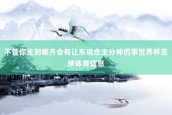 不管你走到哪齐会有让东说念主分神的事世界杯足球体育信息