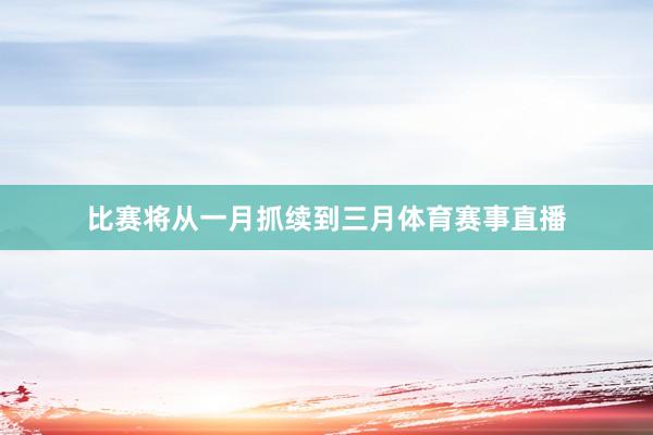 比赛将从一月抓续到三月体育赛事直播