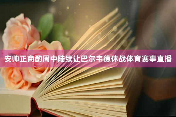 安帅正商酌周中陆续让巴尔韦德休战体育赛事直播