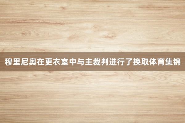 穆里尼奥在更衣室中与主裁判进行了换取体育集锦
