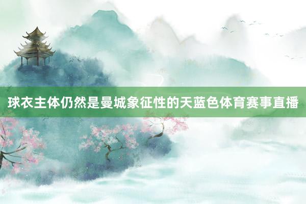 球衣主体仍然是曼城象征性的天蓝色体育赛事直播
